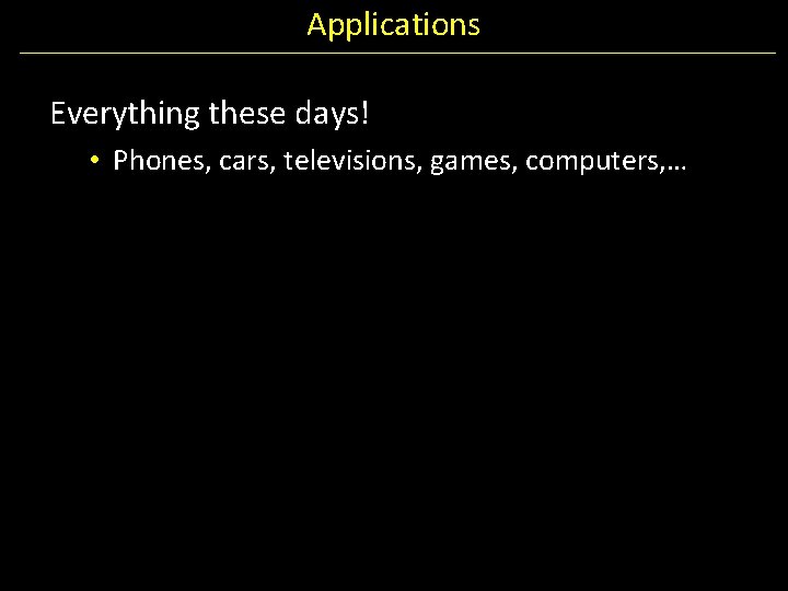Applications Everything these days! • Phones, cars, televisions, games, computers, … 