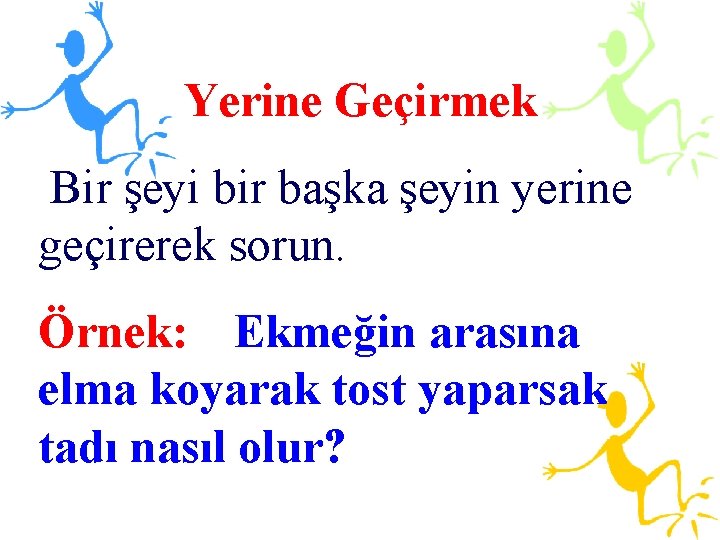 Yerine Geçirmek Bir şeyi bir başka şeyin yerine geçirerek sorun. Örnek: Ekmeğin arasına elma