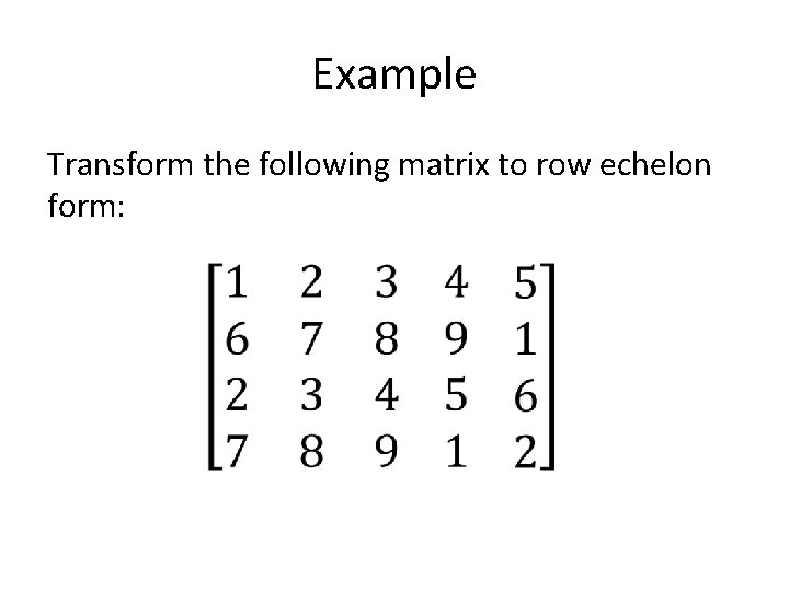 Example Transform the following matrix to row echelon form: 