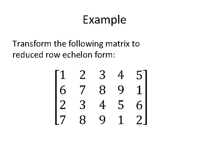 Example Transform the following matrix to reduced row echelon form: 