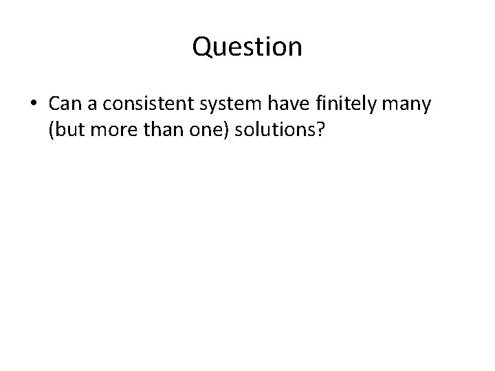 Question • Can a consistent system have finitely many (but more than one) solutions?