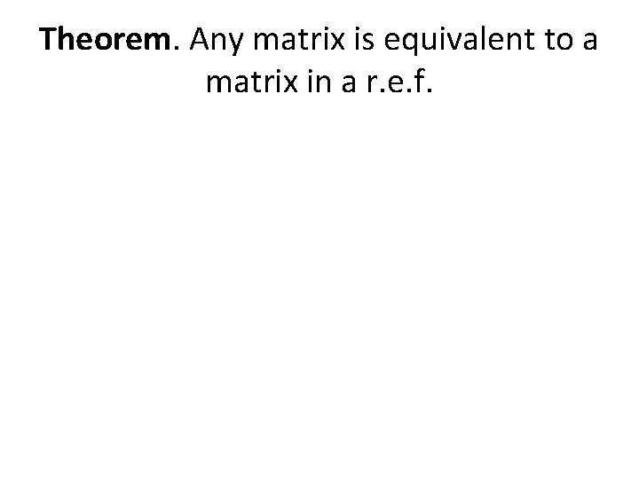 Theorem. Any matrix is equivalent to a matrix in a r. e. f. 