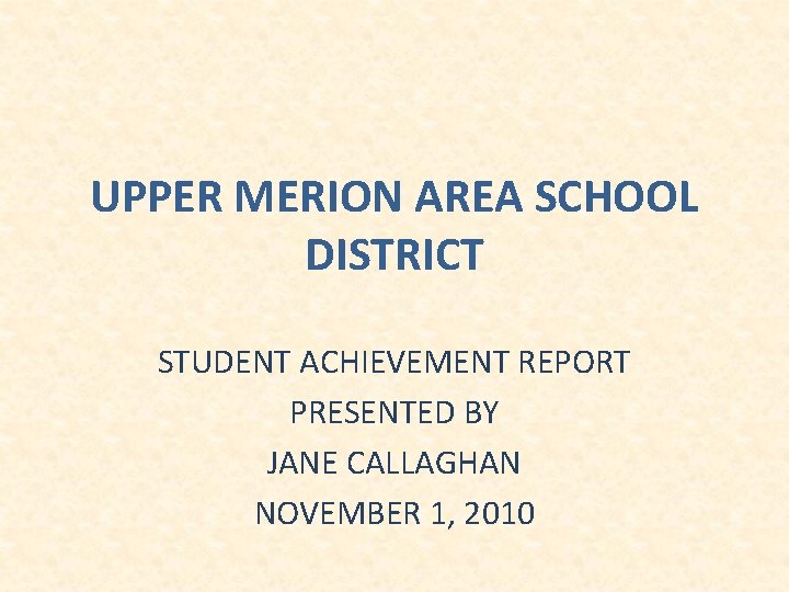 UPPER MERION AREA SCHOOL DISTRICT STUDENT ACHIEVEMENT REPORT PRESENTED BY JANE CALLAGHAN NOVEMBER 1,