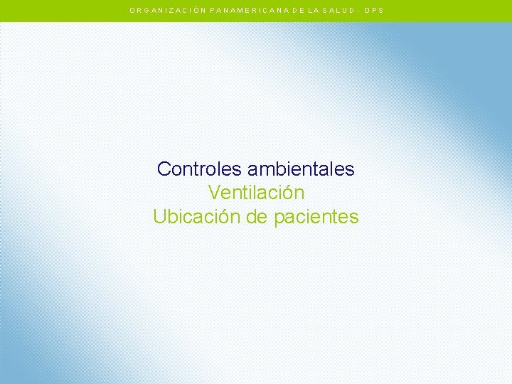 ORGANIZACIÓN PANAMERICANA DE LA SALUD - OPS Controles ambientales Ventilación Ubicación de pacientes ORGANIZACIÓN PANAMERICANA DE LA SALUD - OPS Controles ambientales Ventilación Ubicación de pacientes
