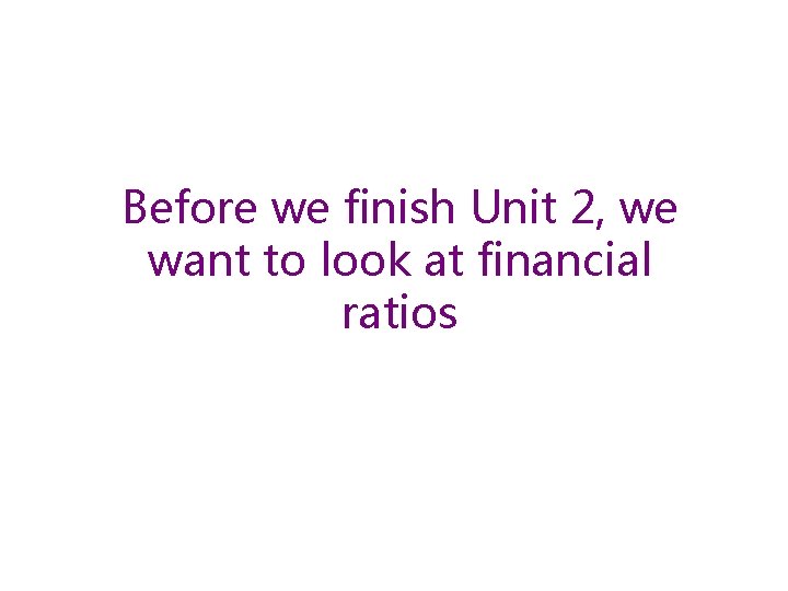 Before we finish Unit 2, we want to look at financial ratios Before we finish Unit 2, we want to look at financial ratios