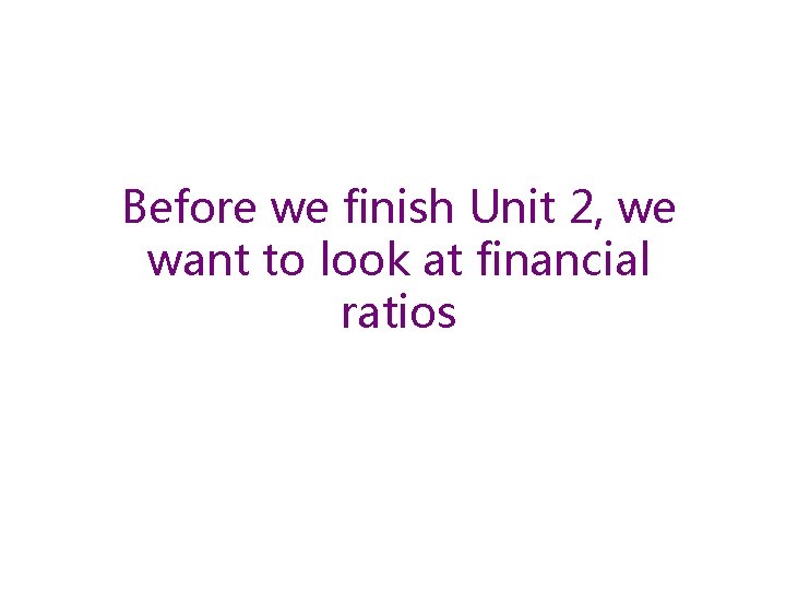 Before we finish Unit 2, we want to look at financial ratios 