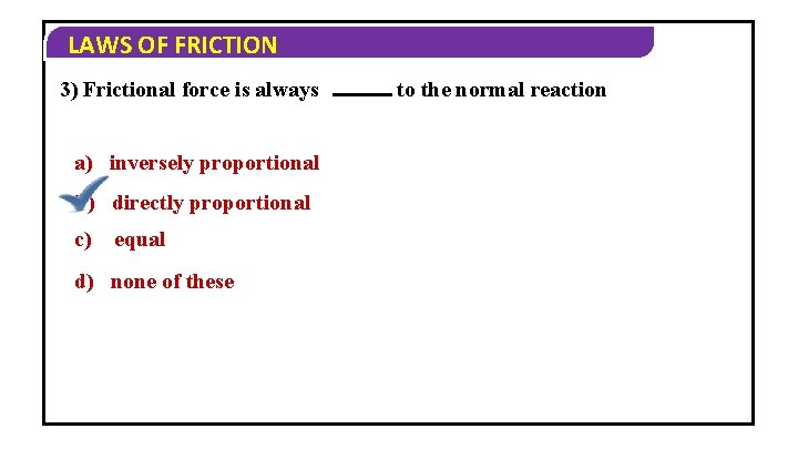 LAWS OF FRICTION 3) Frictional force is always a) inversely proportional b) directly proportional