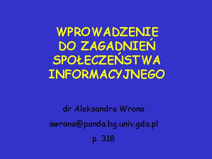 WPROWADZENIE DO ZAGADNIEŃ SPOŁECZEŃSTWA INFORMACYJNEGO dr Aleksandra Wrona awrona@panda. bg. univ. gda. pl p.