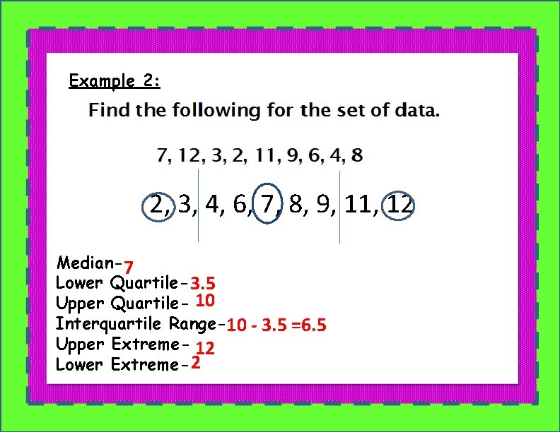 Example 2: 2, 3, 4, 6, 7, 8, 9, 11, 12 Median-7 Lower Quartile-