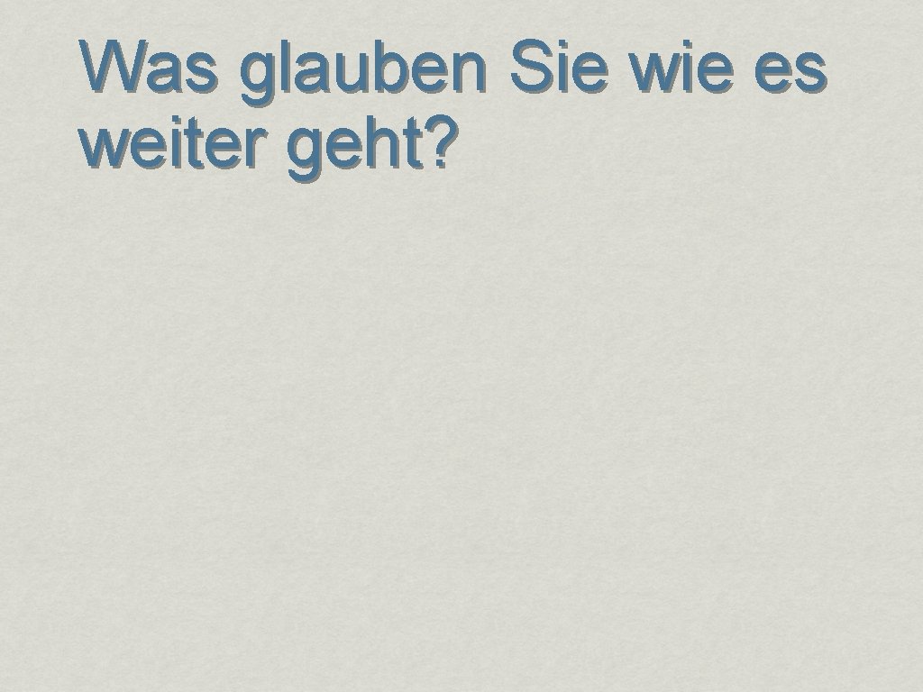 Was glauben Sie wie es weiter geht? 