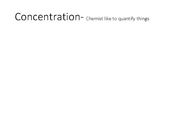 Concentration- Chemist like to quantify things • 