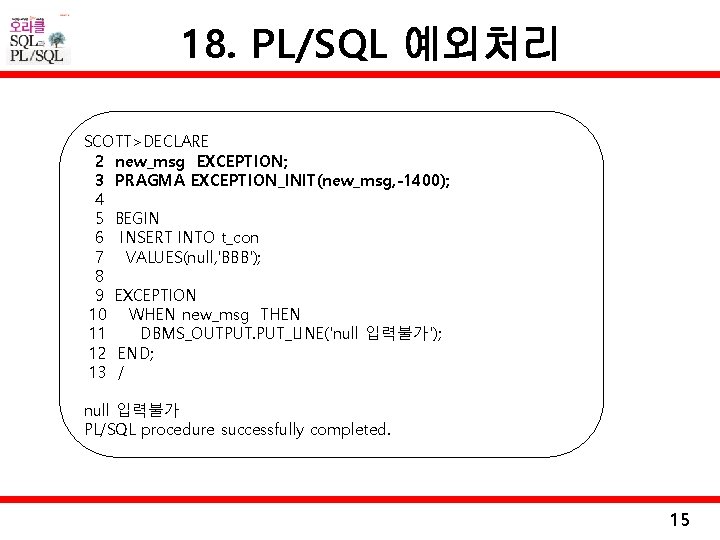 18. PL/SQL 예외처리 SCOTT>DECLARE 2 new_msg EXCEPTION; 3 PRAGMA EXCEPTION_INIT(new_msg, -1400); 4 5 BEGIN