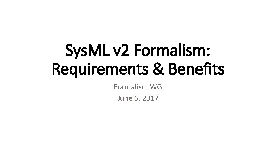 Sys. ML v 2 Formalism: Requirements & Benefits Formalism WG June 6, 2017 