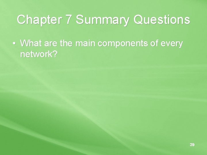 Chapter 7 Summary Questions • What are the main components of every network? 39