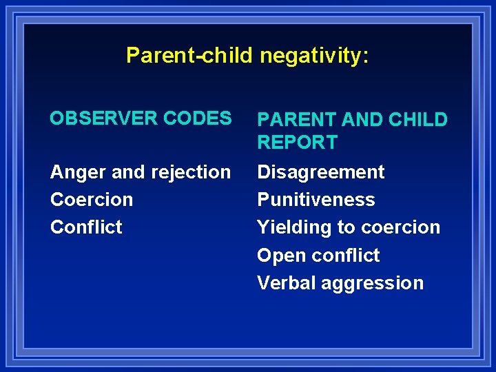 Parent-child negativity: OBSERVER CODES PARENT AND CHILD REPORT Anger and rejection Coercion Conflict Disagreement
