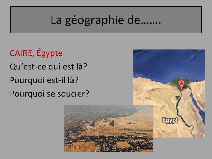 La géographie de……. CAIRE, Égypte Qu’est-ce qui est là? Pourquoi est-il là? Pourquoi se