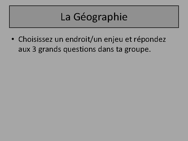 La Géographie • Choisissez un endroit/un enjeu et répondez aux 3 grands questions dans
