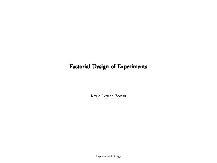 Factorial Design of Experiments Kevin Leyton-Brown Experimental Design 
