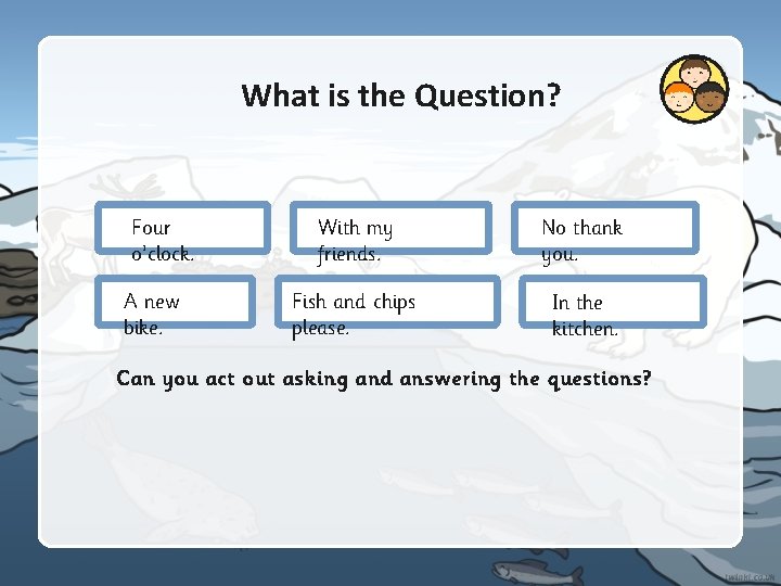 What is the Question? Four o’clock. A new bike. With my friends. No thank What is the Question? Four o’clock. A new bike. With my friends. No thank