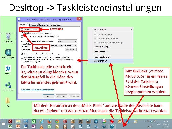 Desktop -> Taskleisteneinstellungen abwählen anwählen Die Taskleiste, die recht breit ist, wird erst eingeblendet,