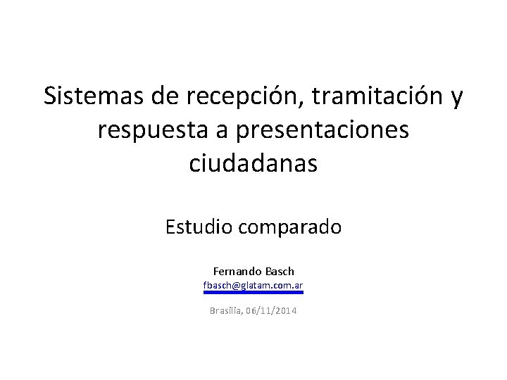 Sistemas de recepción, tramitación y respuesta a presentaciones ciudadanas Estudio comparado Fernando Basch fbasch@glatam.