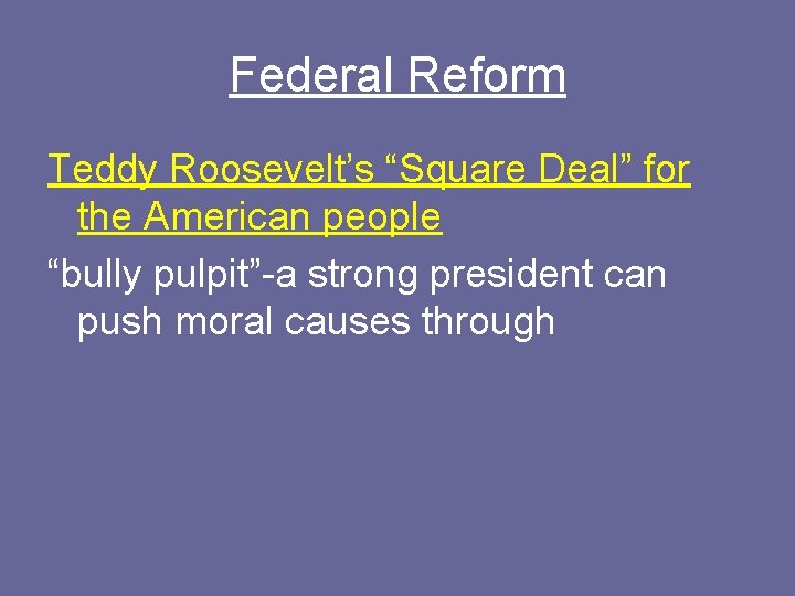 Federal Reform Teddy Roosevelt’s “Square Deal” for the American people “bully pulpit”-a strong president