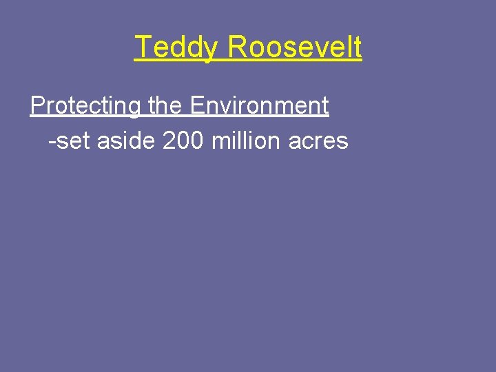 Teddy Roosevelt Protecting the Environment -set aside 200 million acres 