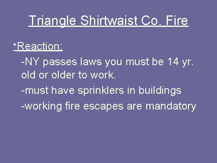 Triangle Shirtwaist Co. Fire *Reaction: -NY passes laws you must be 14 yr. old