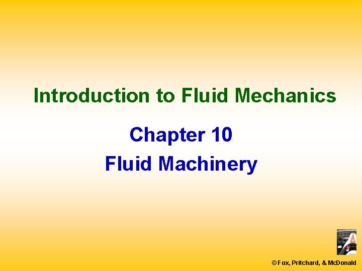 Introduction to Fluid Mechanics Chapter 10 Fluid Machinery © Fox, Pritchard, & Mc. Donald