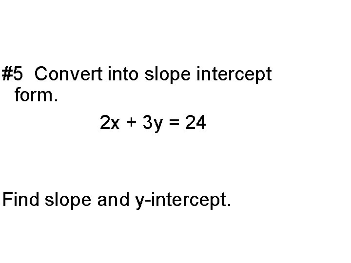 #5 Convert into slope intercept form. 2 x + 3 y = 24 Find