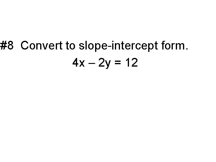 #8 Convert to slope-intercept form. 4 x – 2 y = 12 