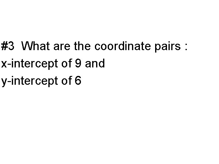 #3 What are the coordinate pairs : x-intercept of 9 and y-intercept of 6