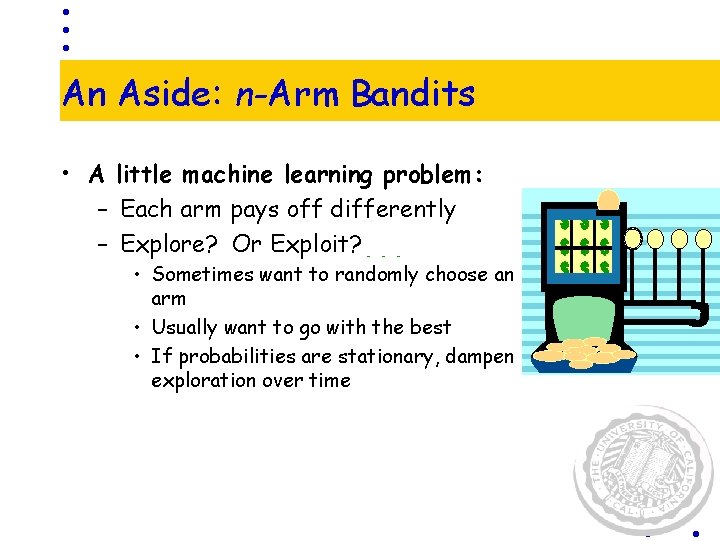 An Aside: n-Arm Bandits • A little machine learning problem: – Each arm pays