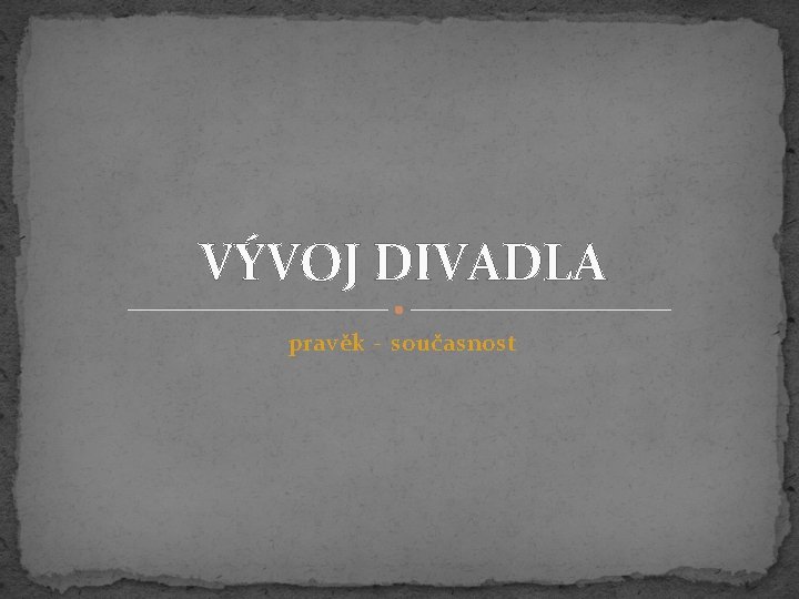 VÝVOJ DIVADLA pravěk - současnost 