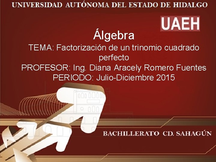 Álgebra TEMA: Factorización de un trinomio cuadrado perfecto PROFESOR: Ing. Diana Aracely Romero Fuentes
