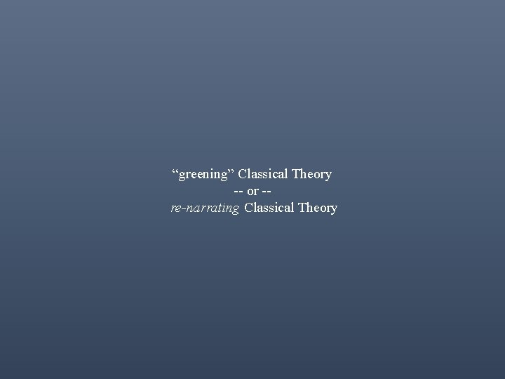 “greening” Classical Theory -- or -re-narrating Classical Theory 