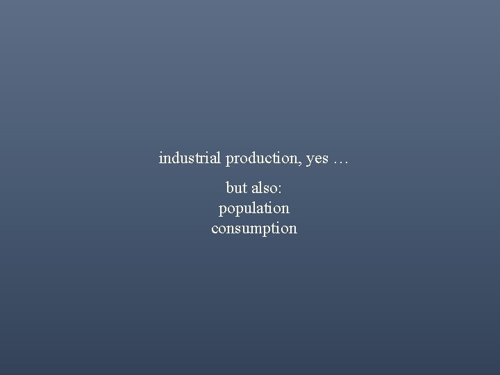 industrial production, yes … but also: population consumption 