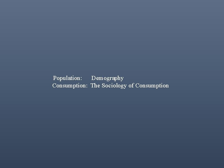 Population: Demography Consumption: The Sociology of Consumption 