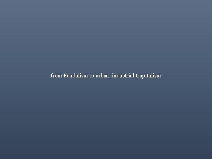 from Feudalism to urban, industrial Capitalism 