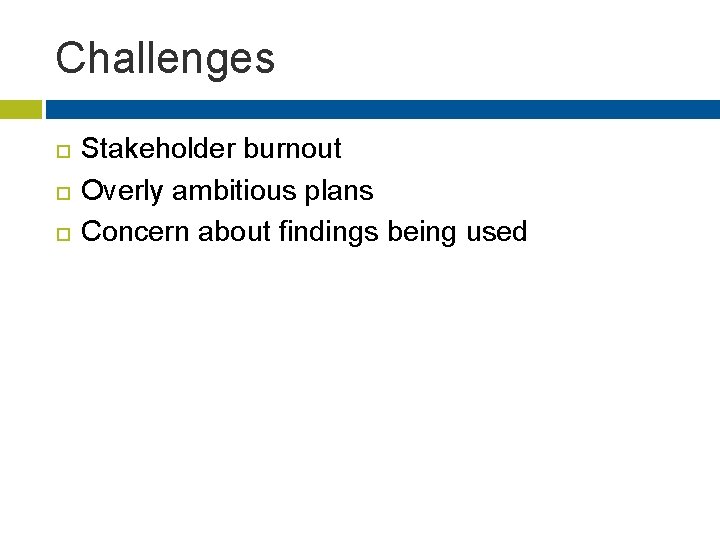 Challenges Stakeholder burnout Overly ambitious plans Concern about findings being used 