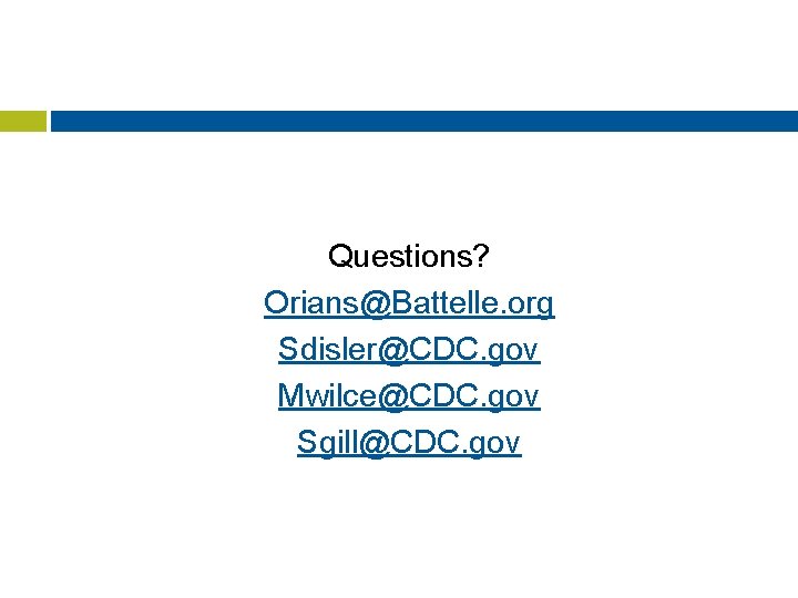 Questions? Orians@Battelle. org Sdisler@CDC. gov Mwilce@CDC. gov Sgill@CDC. gov 
