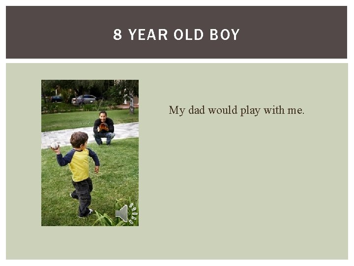 8 YEAR OLD BOY My dad would play with me. 