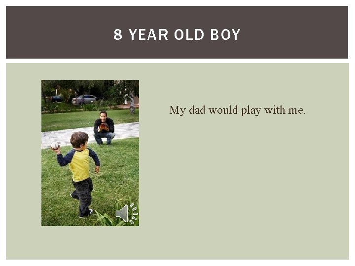 8 YEAR OLD BOY My dad would play with me. 8 YEAR OLD BOY My dad would play with me.