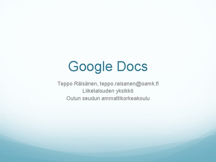 Google Docs Teppo Räisänen, teppo. raisanen@oamk. fi Liiketalouden yksikkö Oulun seudun ammattikorkeakoulu 