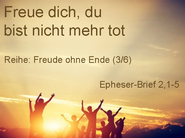 Freue dich, du bist nicht mehr tot Reihe: Freude ohne Ende (3/6) Epheser-Brief 2,