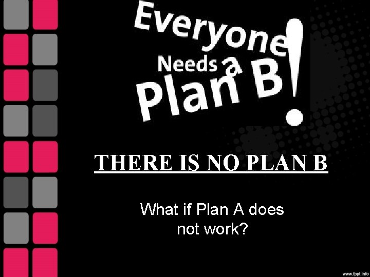 THERE IS NO PLAN B What if Plan A does not work? 