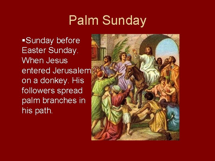 Palm Sunday §Sunday before Easter Sunday. When Jesus entered Jerusalem on a donkey. His