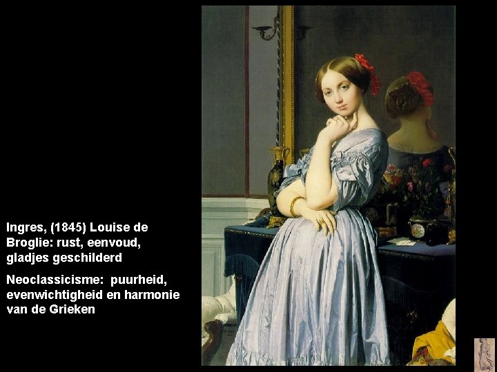 Ingres, (1845) Louise de Broglie: rust, eenvoud, gladjes geschilderd Neoclassicisme: puurheid, evenwichtigheid en harmonie
