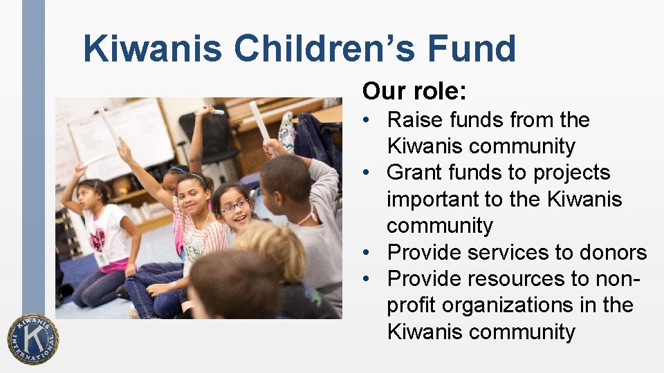 Kiwanis Children’s Fund Our role: • Raise funds from the Kiwanis community • Grant