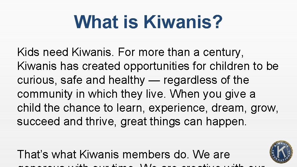 What is Kiwanis? Kids need Kiwanis. For more than a century, Kiwanis has created